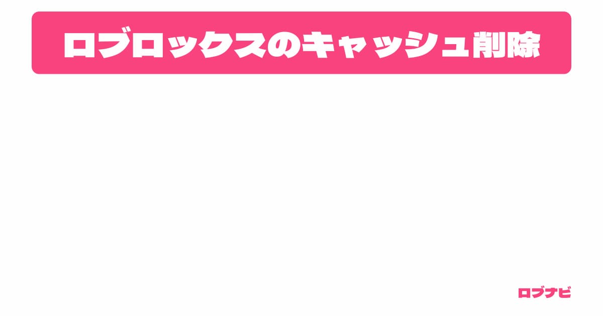 ロブロックスのキャッシュ削除のやり方